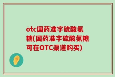 otc国药准字硫酸氨糖(国药准字硫酸氨糖可在OTC渠道购买)