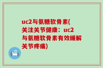 uc2与氨糖软骨素(关注关节健康：uc2与氨糖软骨素有效缓解关节疼痛)