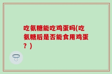 吃氨糖能吃鸡蛋吗(吃氨糖后是否能食用鸡蛋？)