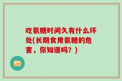 吃氨糖时间久有什么坏处(长期食用氨糖的危害，你知道吗？)