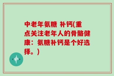 中老年氨糖 补钙(重点关注老年人的骨骼健康：氨糖补钙是个好选择。)