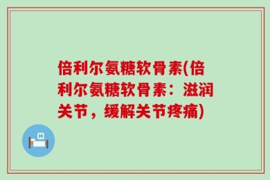 倍利尔氨糖软骨素(倍利尔氨糖软骨素：滋润关节，缓解关节疼痛)
