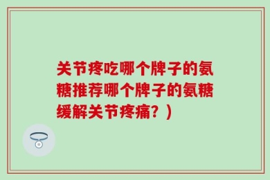 关节疼吃哪个牌子的氨糖推荐哪个牌子的氨糖缓解关节疼痛？)