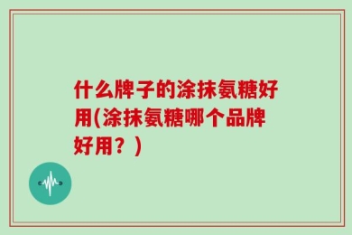 什么牌子的涂抹氨糖好用(涂抹氨糖哪个品牌好用？)
