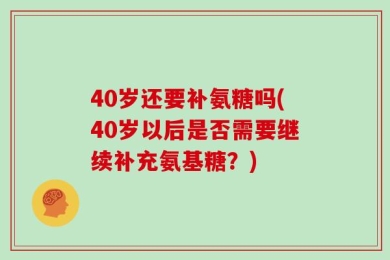 40岁还要补氨糖吗(40岁以后是否需要继续补充氨基糖？)