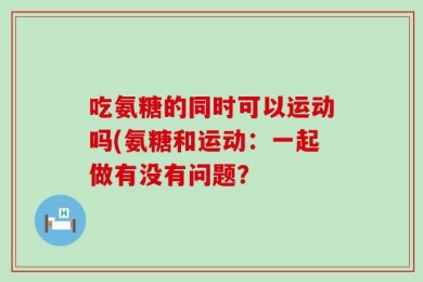 吃氨糖的同时可以运动吗(氨糖和运动：一起做有没有问题？