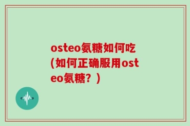 osteo氨糖如何吃(如何正确服用osteo氨糖？)