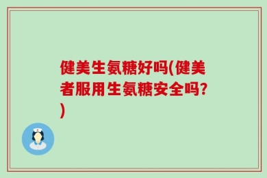 健美生氨糖好吗(健美者服用生氨糖安全吗？)