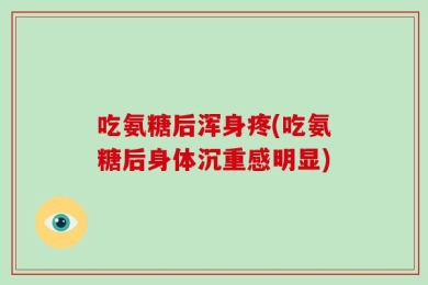 吃氨糖后浑身疼(吃氨糖后身体沉重感明显)
