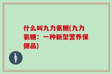 什么叫九力氨糖(九力氨糖：一种新型营养保健品)