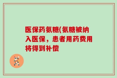 医保药氨糖(氨糖被纳入医保，患者用药费用将得到补偿