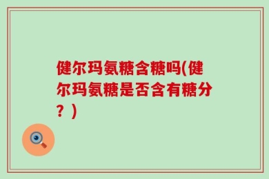 健尔玛氨糖含糖吗(健尔玛氨糖是否含有糖分？)