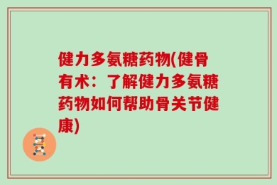 健力多氨糖药物(健骨有术：了解健力多氨糖药物如何帮助骨关节健康)