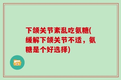 下颌关节紊乱吃氨糖(缓解下颌关节不适，氨糖是个好选择)