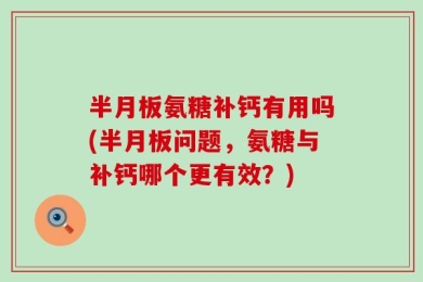 半月板氨糖补钙有用吗(半月板问题，氨糖与补钙哪个更有效？)