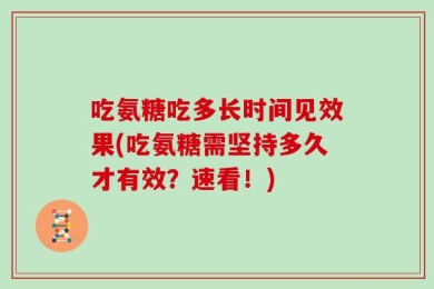 吃氨糖吃多长时间见效果(吃氨糖需坚持多久才有效？速看！)