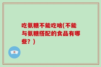 吃氨糖不能吃啥(不能与氨糖搭配的食品有哪些？)