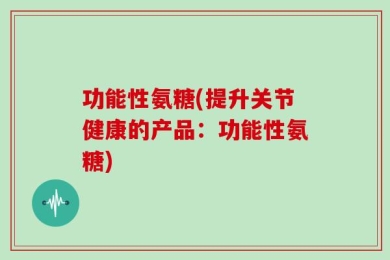 功能性氨糖(提升关节健康的产品：功能性氨糖)