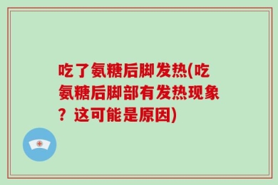 吃了氨糖后脚发热(吃氨糖后脚部有发热现象？这可能是原因)