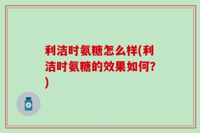 利洁时氨糖怎么样(利洁时氨糖的效果如何？)