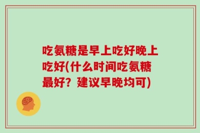 吃氨糖是早上吃好晚上吃好(什么时间吃氨糖最好？建议早晚均可)