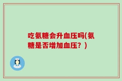 吃氨糖会升血压吗(氨糖是否增加血压？)