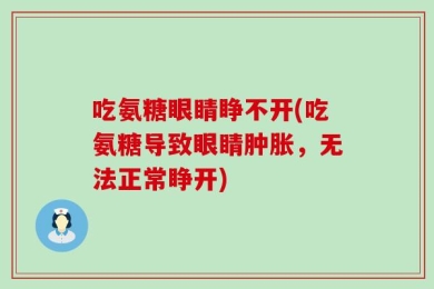 吃氨糖眼睛睁不开(吃氨糖导致眼睛肿胀，无法正常睁开)