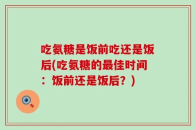 吃氨糖是饭前吃还是饭后(吃氨糖的最佳时间：饭前还是饭后？)
