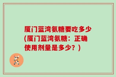 厦门蓝湾氨糖要吃多少(厦门蓝湾氨糖：正确使用剂量是多少？)