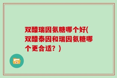 双醋瑞因氨糖哪个好(双醋泰因和瑞因氨糖哪个更合适？)