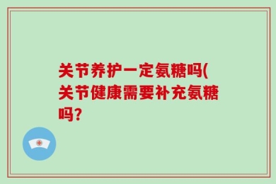 关节养护一定氨糖吗(关节健康需要补充氨糖吗？