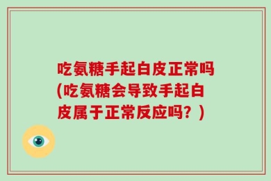 吃氨糖手起白皮正常吗(吃氨糖会导致手起白皮属于正常反应吗？)
