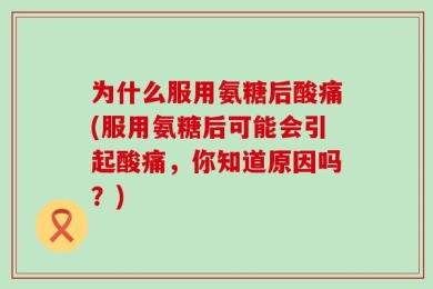 为什么服用氨糖后酸痛(服用氨糖后可能会引起酸痛，你知道原因吗？)