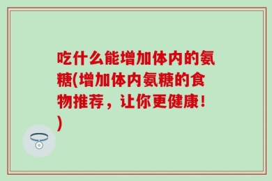 吃什么能增加体内的氨糖(增加体内氨糖的食物推荐，让你更健康！)