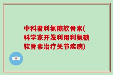 中科君利氨糖软骨素(科学家开发利用利氨糖软骨素治疗关节疾病)