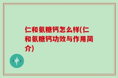 仁和氨糖钙怎么样(仁和氨糖钙功效与作用简介)