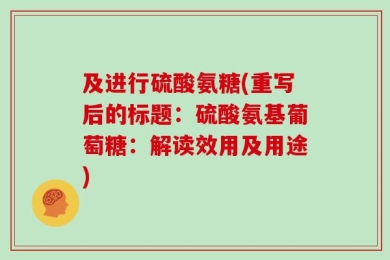 及进行硫酸氨糖(重写后的标题：硫酸氨基葡萄糖：解读效用及用途)
