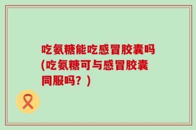吃氨糖能吃感冒胶囊吗(吃氨糖可与感冒胶囊同服吗？)