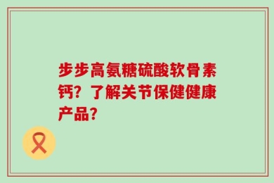 步步高氨糖硫酸软骨素钙？了解关节保健健康产品？