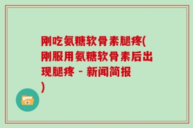 刚吃氨糖软骨素腿疼(刚服用氨糖软骨素后出现腿疼 - 新闻简报)