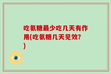 吃氨糖最少吃几天有作用(吃氨糖几天见效？)