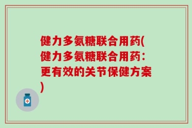健力多氨糖联合用药(健力多氨糖联合用药：更有效的关节保健方案)