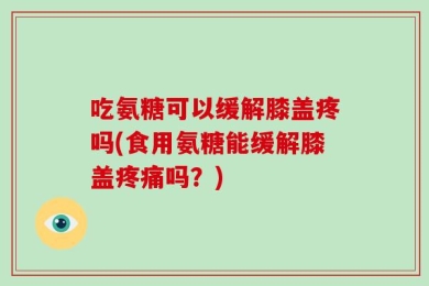 吃氨糖可以缓解膝盖疼吗(食用氨糖能缓解膝盖疼痛吗？)