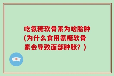 吃氨糖软骨素为啥脸肿(为什么食用氨糖软骨素会导致面部肿胀？)