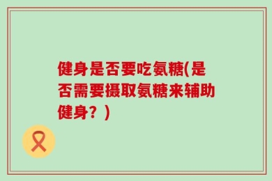健身是否要吃氨糖(是否需要摄取氨糖来辅助健身？)