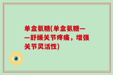 单盒氨糖(单盒氨糖——舒缓关节疼痛，增强关节灵活性)
