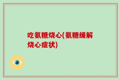 吃氨糖烧心(氨糖缓解烧心症状)