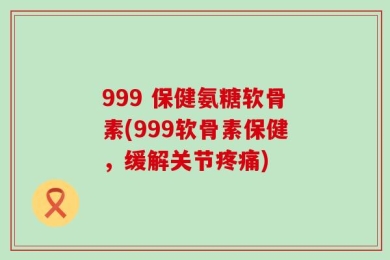 999 保健氨糖软骨素(999软骨素保健，缓解关节疼痛)