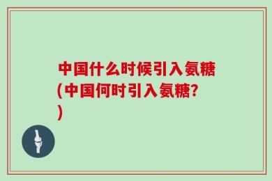中国什么时候引入氨糖(中国何时引入氨糖？)