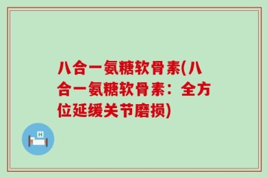 八合一氨糖软骨素(八合一氨糖软骨素：全方位延缓关节磨损)